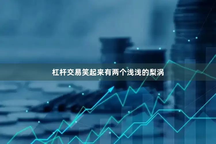 杠杆交易笑起来有两个浅浅的梨涡