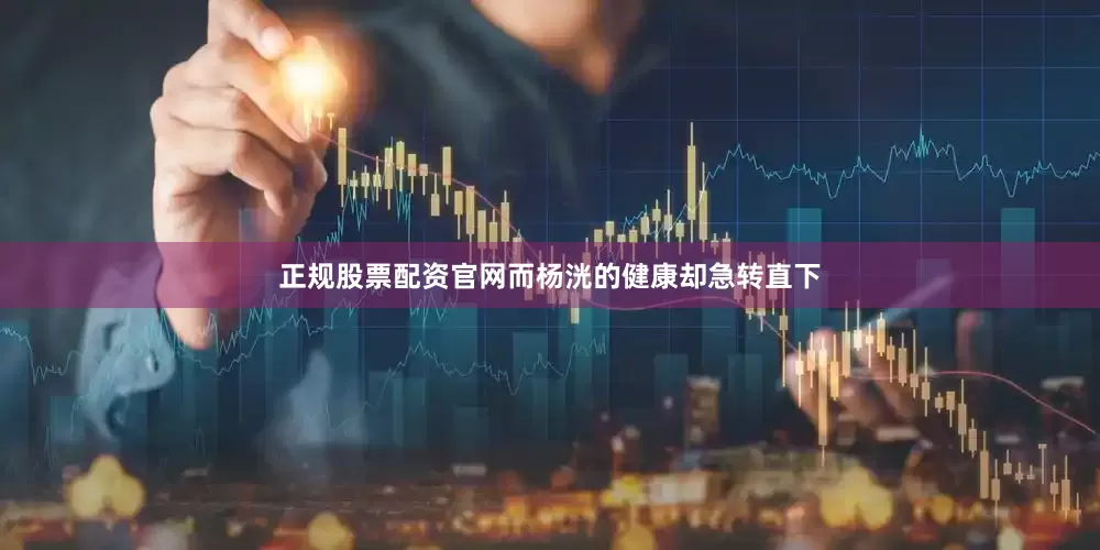 正规股票配资官网而杨洸的健康却急转直下