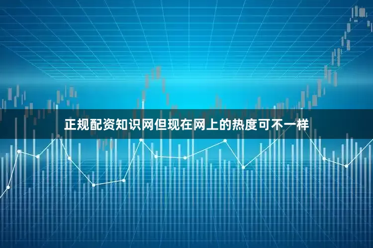 正规配资知识网但现在网上的热度可不一样