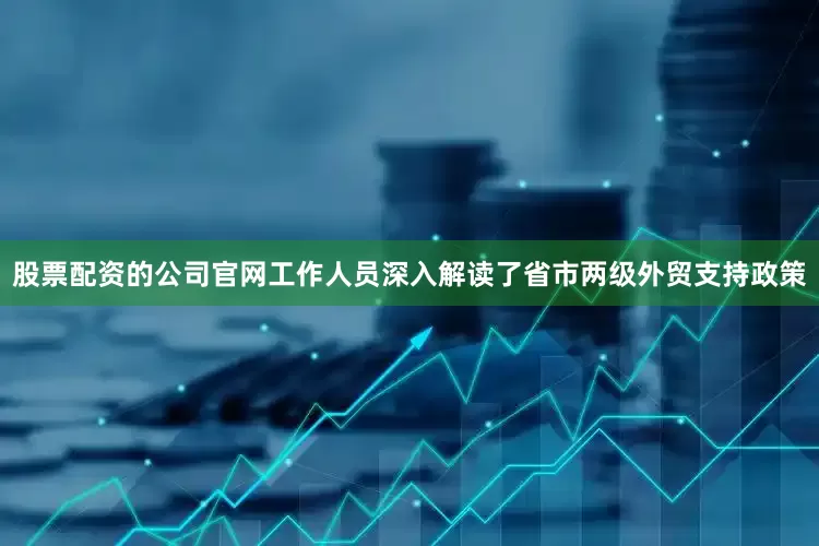 股票配资的公司官网工作人员深入解读了省市两级外贸支持政策