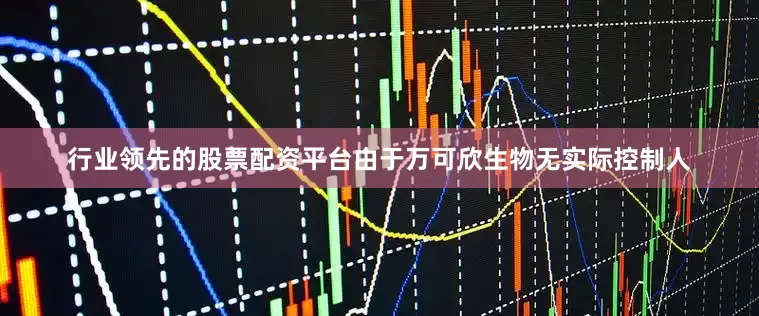 行业领先的股票配资平台由于万可欣生物无实际控制人