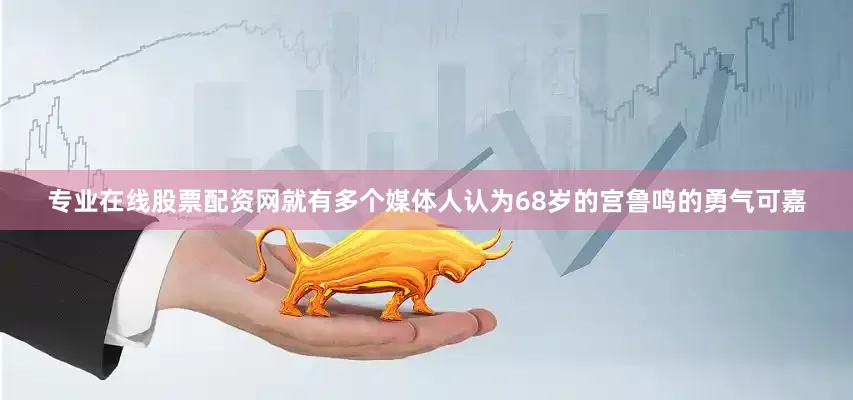 专业在线股票配资网就有多个媒体人认为68岁的宫鲁鸣的勇气可嘉