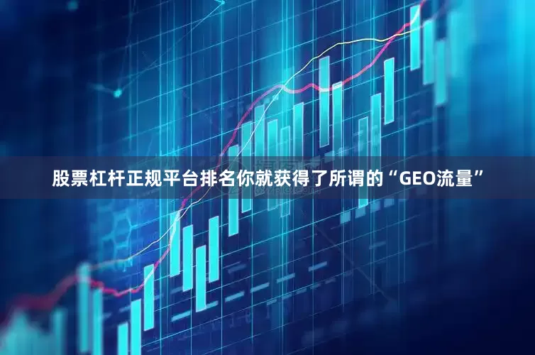 股票杠杆正规平台排名你就获得了所谓的“GEO流量”