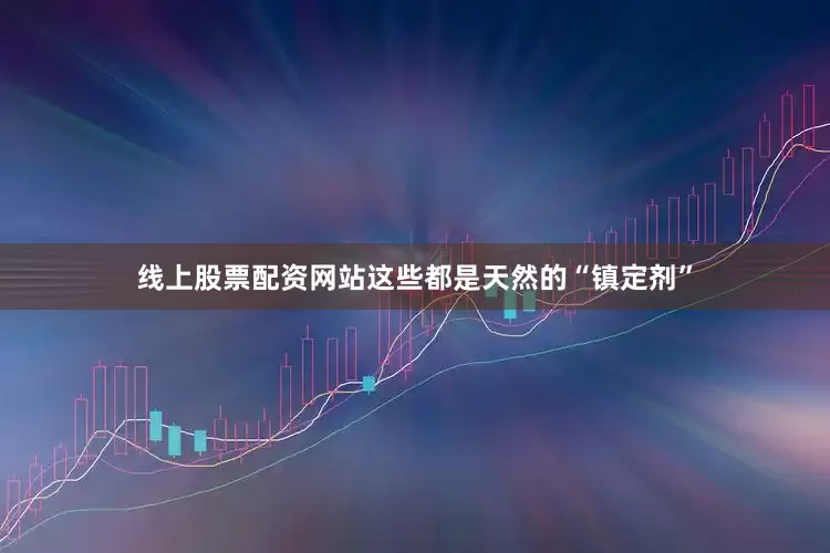 线上股票配资网站这些都是天然的“镇定剂”