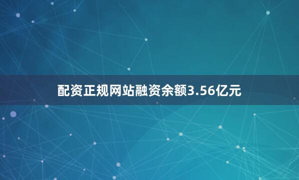 配资正规网站融资余额3.56亿元