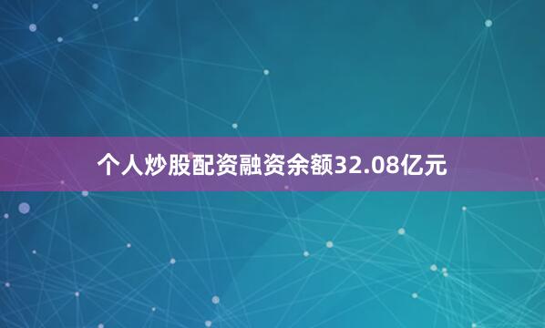 个人炒股配资融资余额32.08亿元
