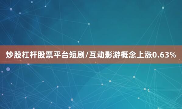 炒股杠杆股票平台短剧/互动影游概念上涨0.63%