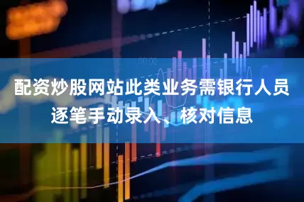 配资炒股网站此类业务需银行人员逐笔手动录入、核对信息