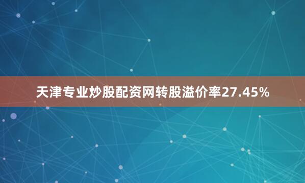 天津专业炒股配资网转股溢价率27.45%