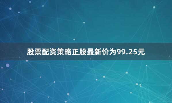 股票配资策略正股最新价为99.25元