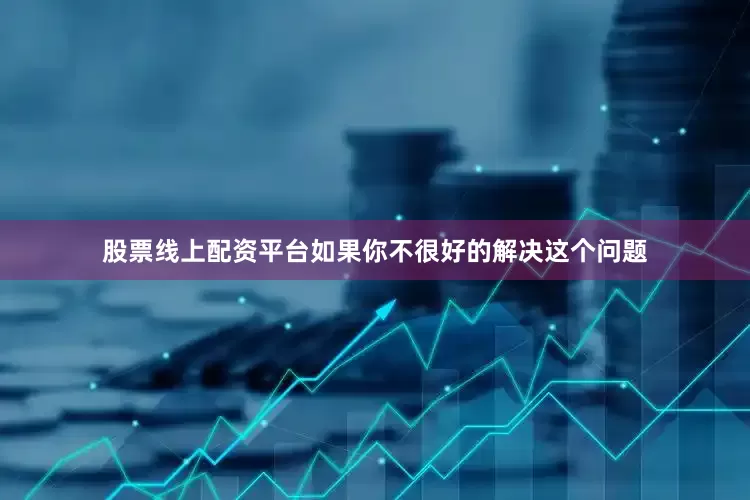 股票线上配资平台如果你不很好的解决这个问题