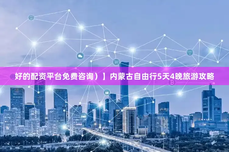 好的配资平台免费咨询）】内蒙古自由行5天4晚旅游攻略