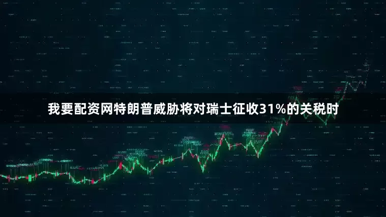 我要配资网特朗普威胁将对瑞士征收31%的关税时