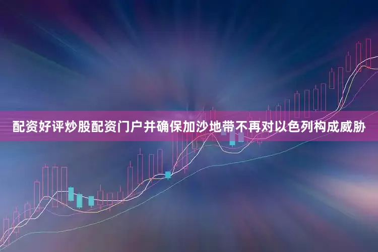 配资好评炒股配资门户并确保加沙地带不再对以色列构成威胁