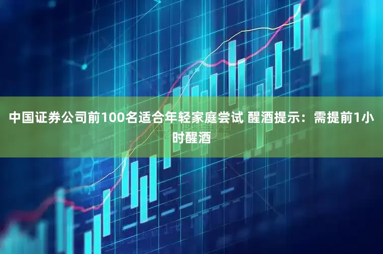 中国证券公司前100名适合年轻家庭尝试 醒酒提示：需提前1小时醒酒