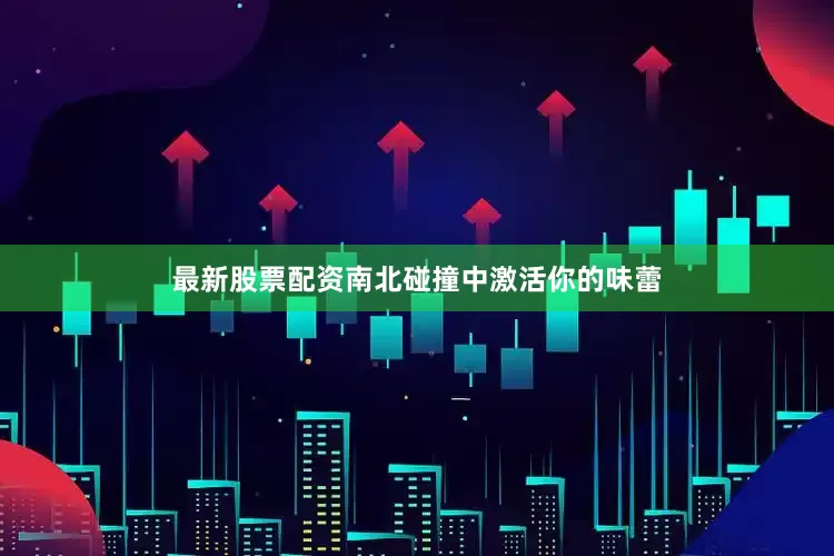 最新股票配资南北碰撞中激活你的味蕾
