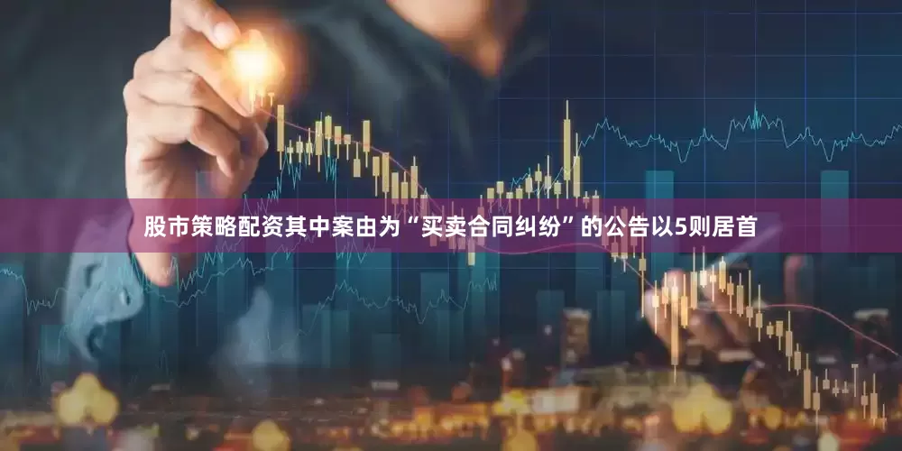 股市策略配资其中案由为“买卖合同纠纷”的公告以5则居首