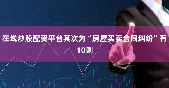 在线炒股配资平台其次为“房屋买卖合同纠纷”有10则