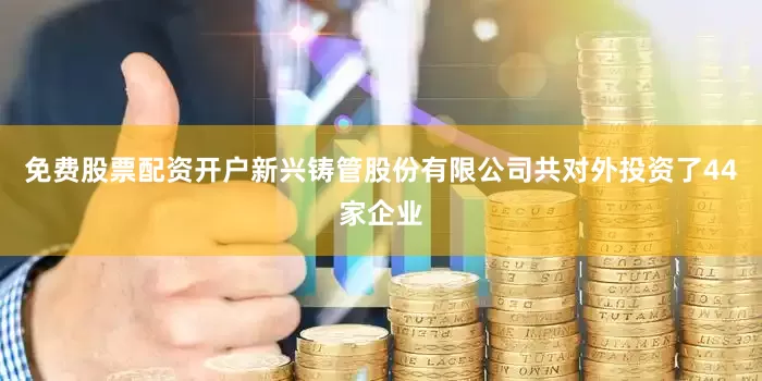 免费股票配资开户新兴铸管股份有限公司共对外投资了44家企业
