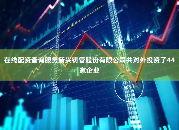 在线配资查询服务新兴铸管股份有限公司共对外投资了44家企业