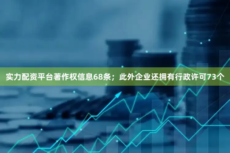 实力配资平台著作权信息68条；此外企业还拥有行政许可73个
