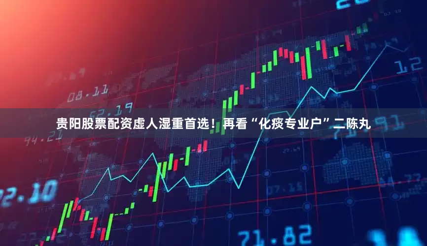 贵阳股票配资虚人湿重首选！再看“化痰专业户”二陈丸