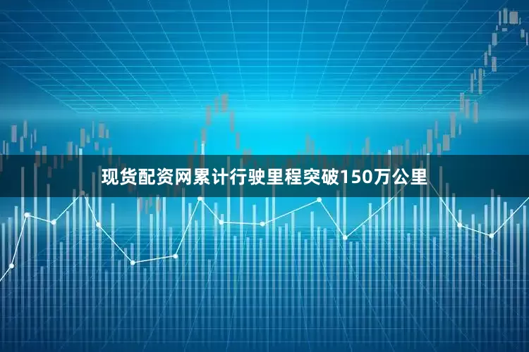 现货配资网累计行驶里程突破150万公里