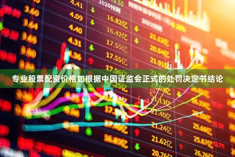 专业股票配资价格如根据中国证监会正式的处罚决定书结论