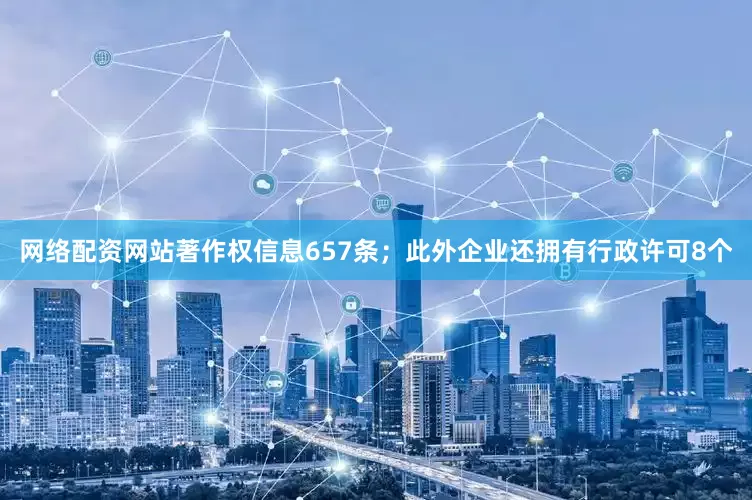 网络配资网站著作权信息657条；此外企业还拥有行政许可8个